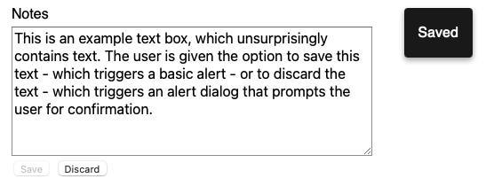 Alert Dialog Example with the following text. This is an example text box, which unsurprisingly contains text. The user is given the option to save this text - which triggers a basic alert - or to discard the text - which triggers an alert dialog that prompts the user for confirmation